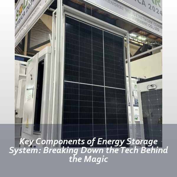 Key Components of Energy Storage System: Breaking Down the Tech Behind the Magic